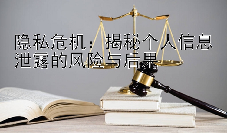 隐私危机：揭秘个人信息泄露的风险与后果