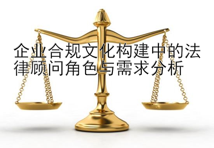 企业合规文化构建中的法律顾问角色与需求分析