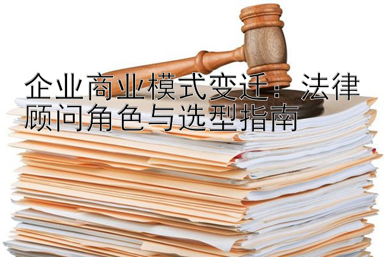 企业商业模式变迁：法律顾问角色与选型指南