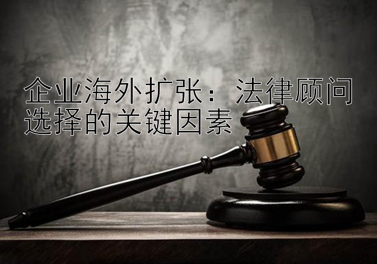 企业海外扩张：法律顾问选择的关键因素