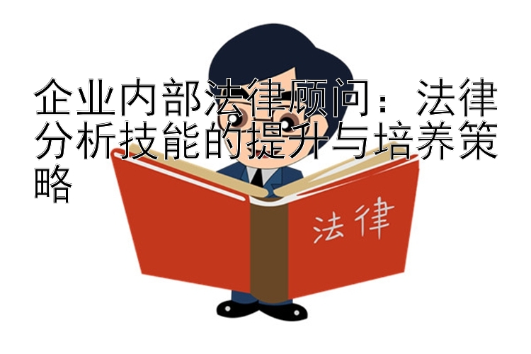 企业内部法律顾问：法律分析技能的提升与培养策略