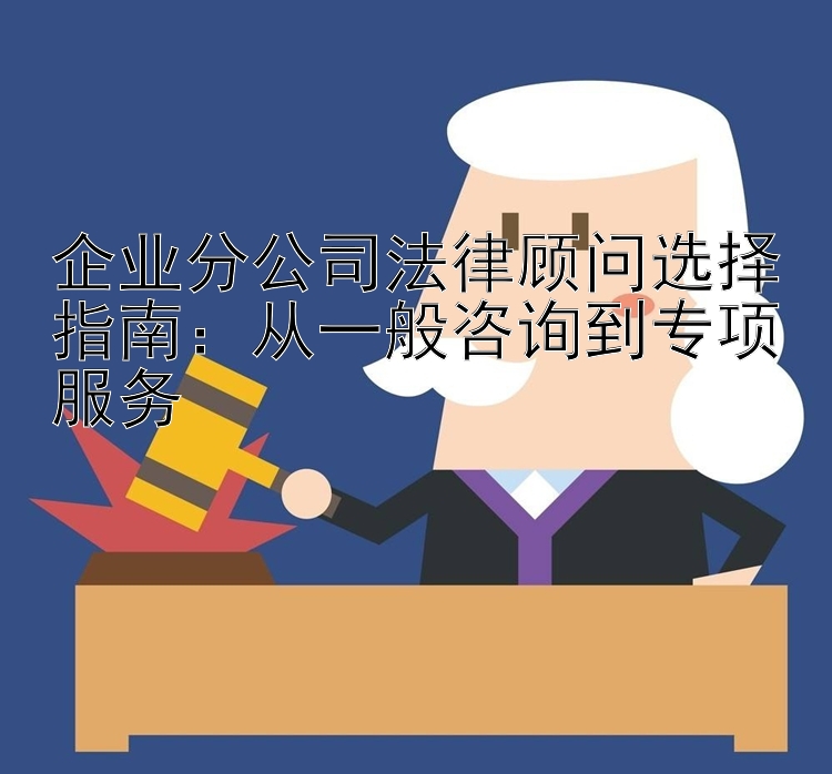 企业分公司法律顾问选择指南：从一般咨询到专项服务