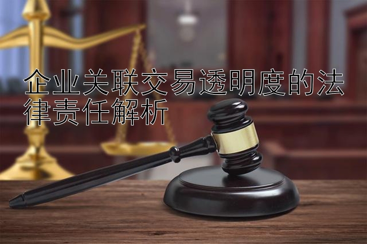 企业关联交易透明度的法律责任解析