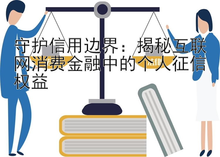 守护信用边界：揭秘互联网消费金融中的个人征信权益