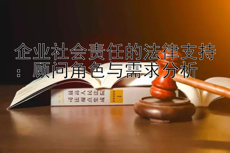 企业社会责任的法律支持：顾问角色与需求分析