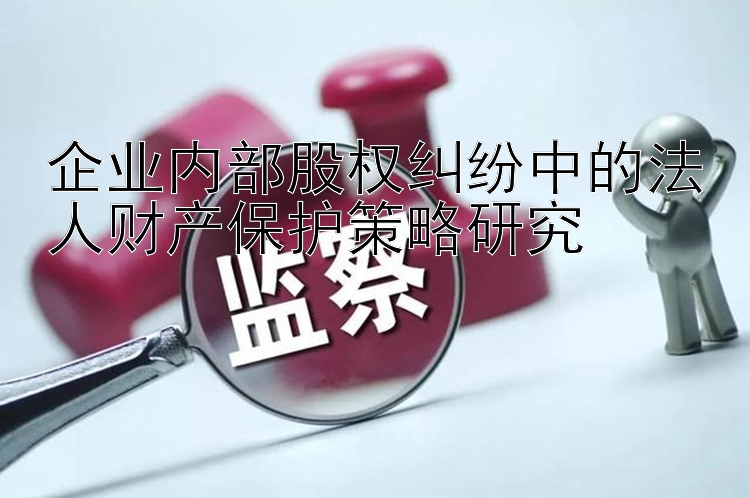 企业内部股权纠纷中的法人财产保护策略研究