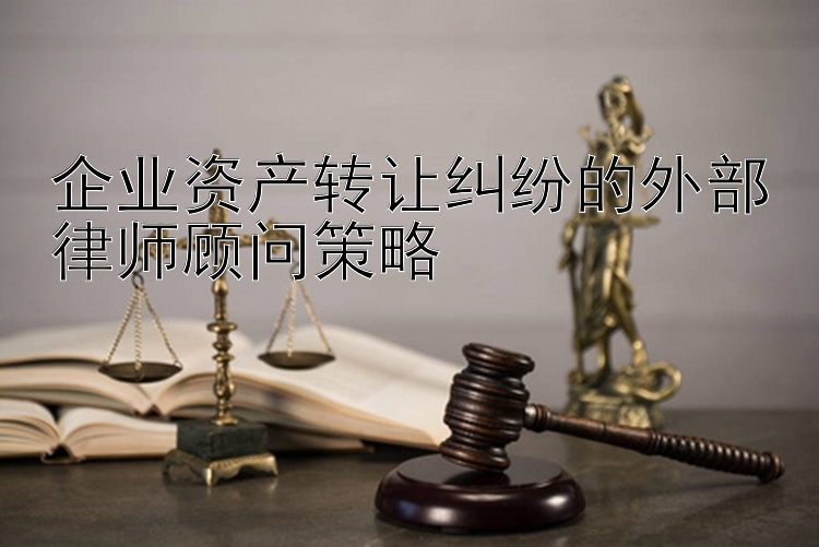 企业资产转让纠纷的外部律师顾问策略