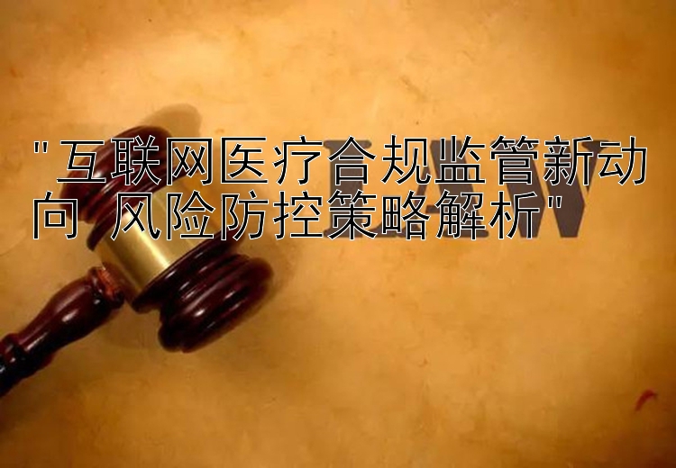 互联网医疗合规监管新动向 风险防控策略解析