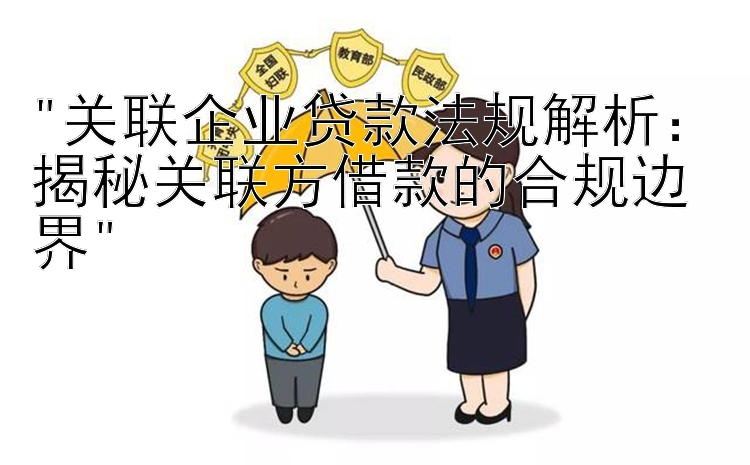 关联企业贷款法规解析：揭秘关联方借款的合规边界