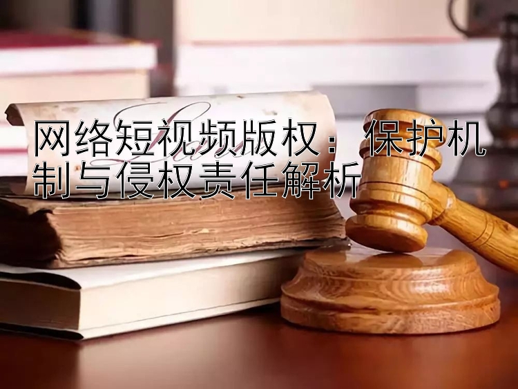 网络短视频版权：保护机制与侵权责任解析