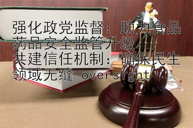 强化政党监督：助力食品药品安全监管升级  
共建信任机制：确保民生领域无缝 oversight