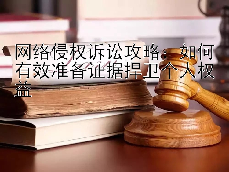 网络侵权诉讼攻略：如何有效准备证据捍卫个人权益