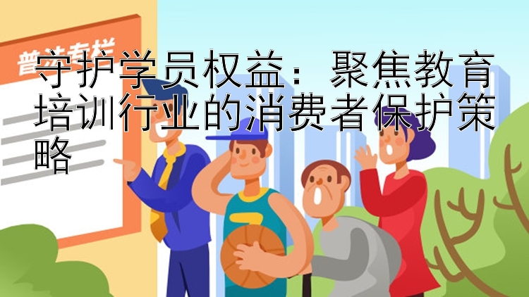 守护学员权益：聚焦教育培训行业的消费者保护策略