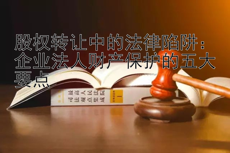 股权转让中的法律陷阱：企业法人财产保护的五大要点