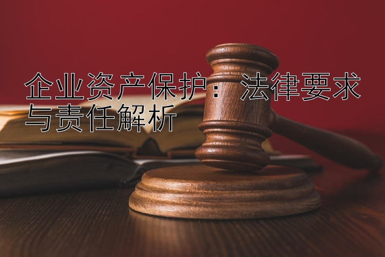 企业资产保护：法律要求与责任解析