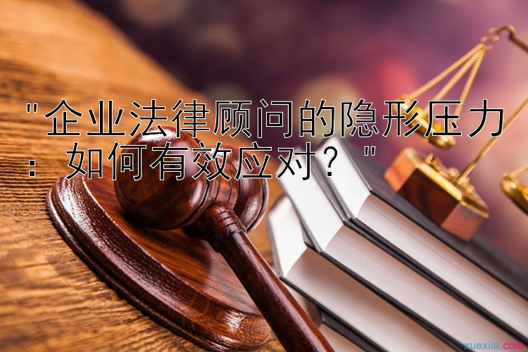 企业法律顾问的隐形压力：如何有效应对？