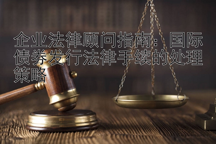 企业法律顾问指南：国际债券发行法律手续的处理策略