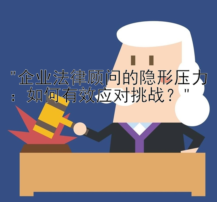 企业法律顾问的隐形压力：如何有效应对挑战？