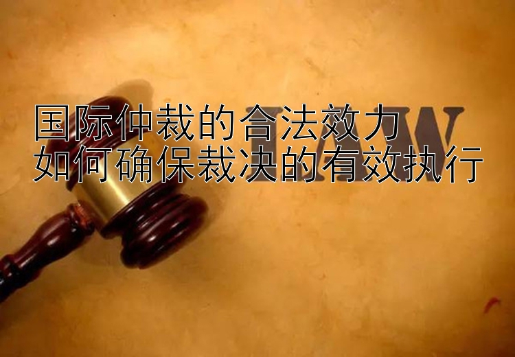 国际仲裁的合法效力  
如何确保裁决的有效执行