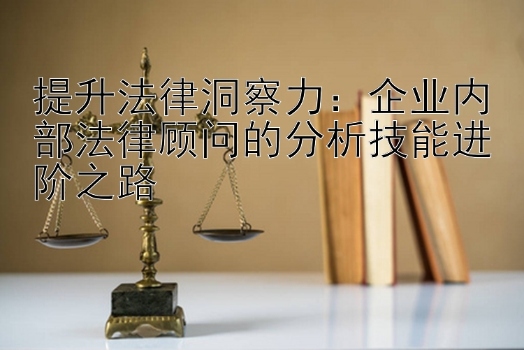 提升法律洞察力：企业内部法律顾问的分析技能进阶之路