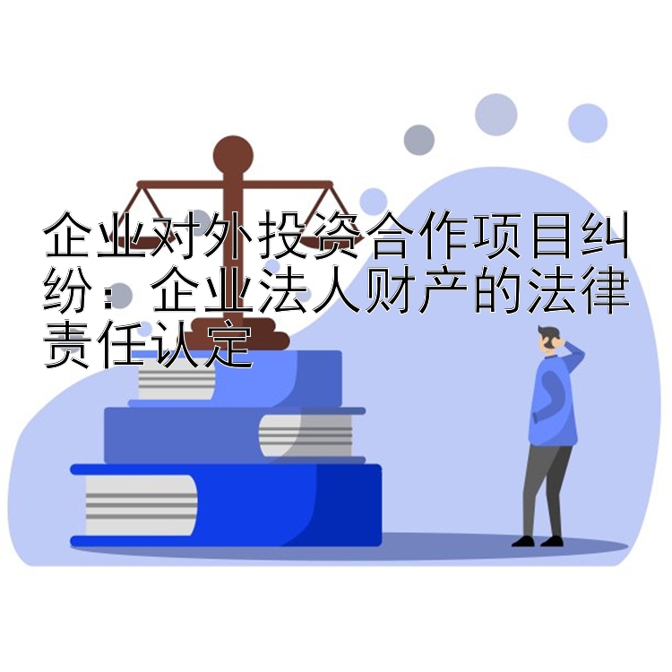 企业对外投资合作项目纠纷：企业法人财产的法律责任认定