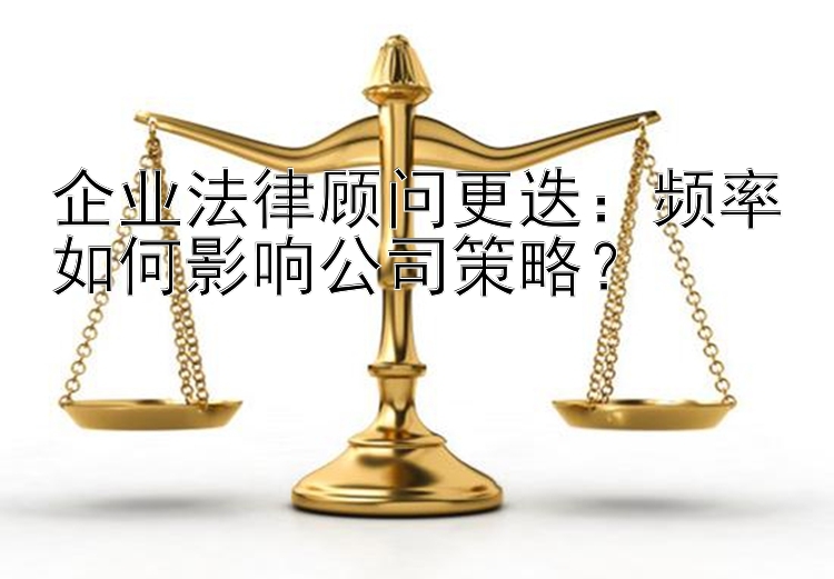 企业法律顾问更迭：频率如何影响公司策略？