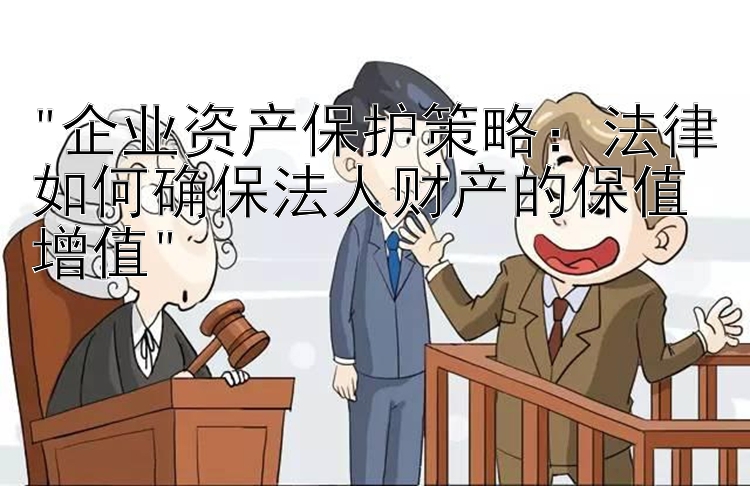 企业资产保护策略：法律如何确保法人财产的保值增值