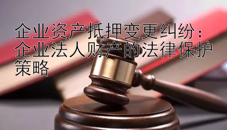 企业资产抵押变更纠纷：企业法人财产的法律保护策略