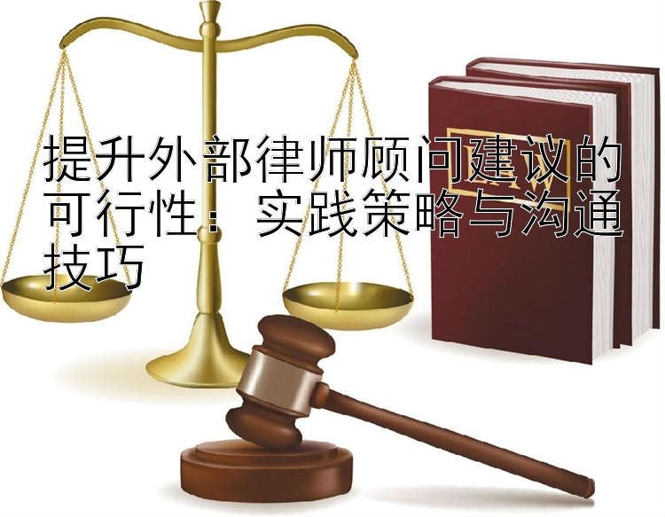 提升外部律师顾问建议的可行性：实践策略与沟通技巧