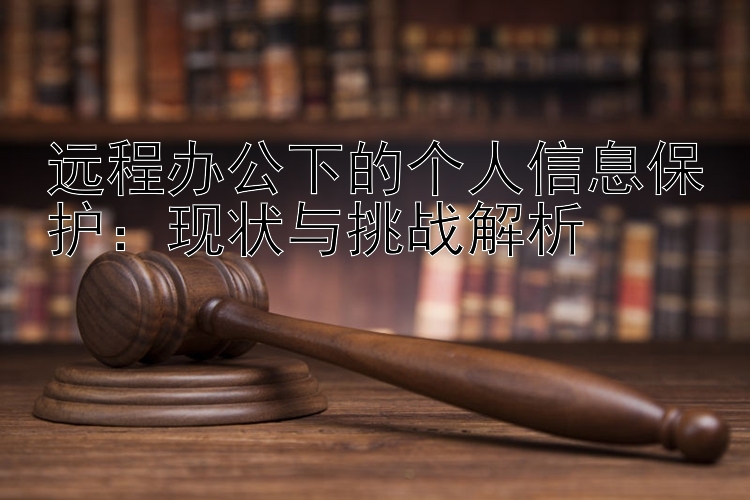 远程办公下的个人信息保护：现状与挑战解析