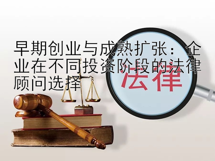 早期创业与成熟扩张：企业在不同投资阶段的法律顾问选择