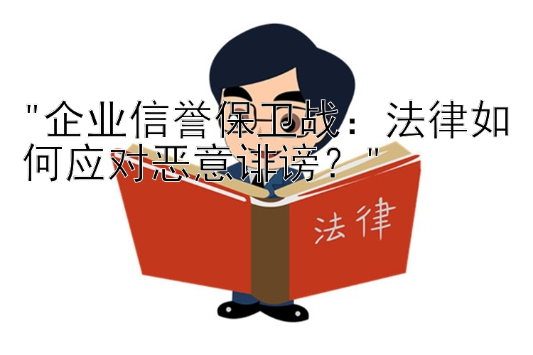 企业信誉保卫战：法律如何应对恶意诽谤？