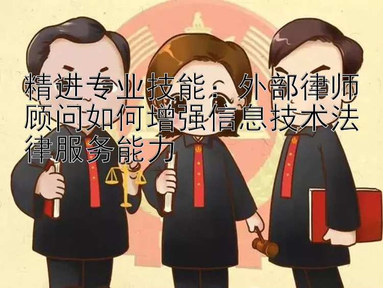 精进专业技能：外部律师顾问如何增强信息技术法律服务能力