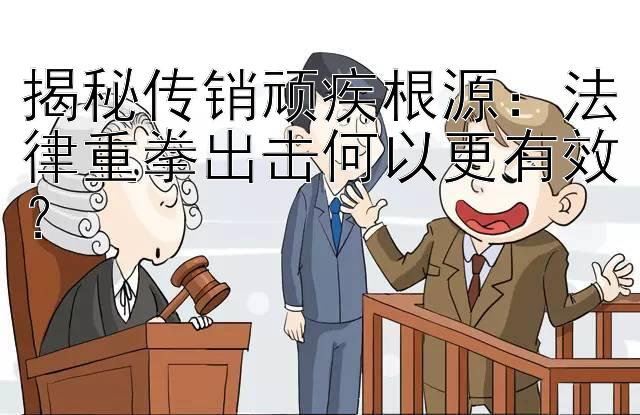 揭秘传销顽疾根源：法律重拳出击何以更有效？