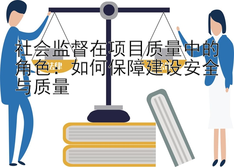 社会监督在项目质量中的角色：如何保障建设安全与质量