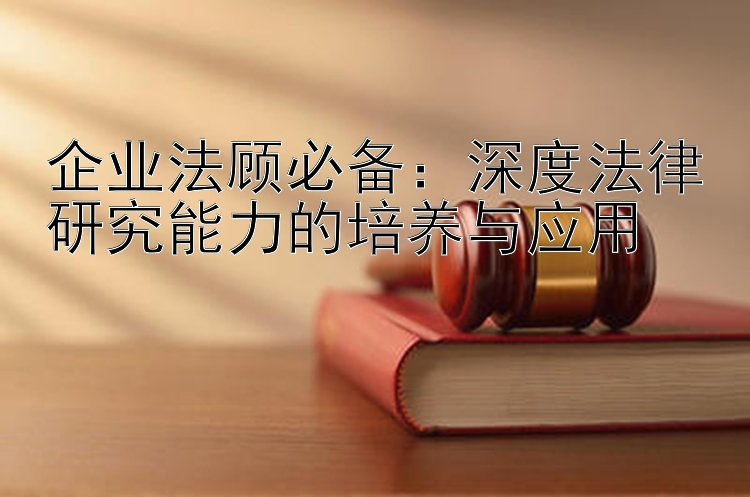 企业法顾必备：深度法律研究能力的培养与应用