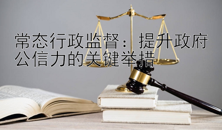 常态行政监督：提升政府公信力的关键举措