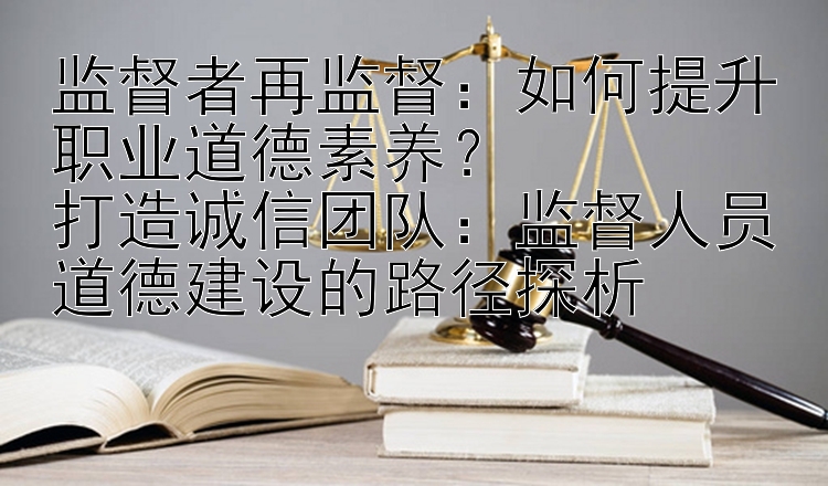 监督者再监督：如何提升职业道德素养？  