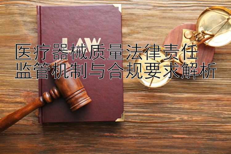 医疗器械质量法律责任  
监管机制与合规要求解析