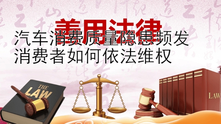 汽车消费质量隐患频发  
消费者如何依法维权