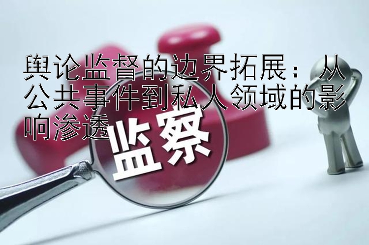 舆论监督的边界拓展：从公共事件到私人领域的影响渗透