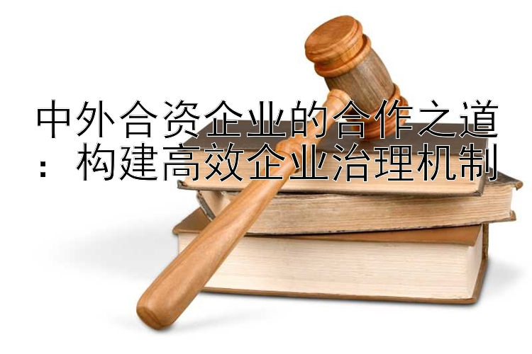 中外合资企业的合作之道：构建高效企业治理机制