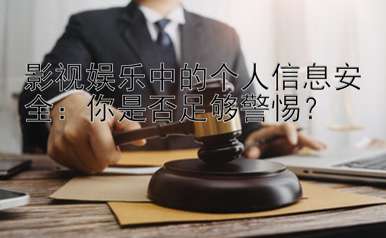 影视娱乐中的个人信息安全：你是否足够警惕？