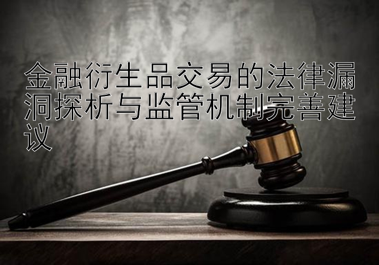 金融衍生品交易的法律漏洞探析与监管机制完善建议