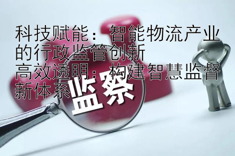 科技赋能：智能物流产业的行政监管创新  
高效透明：构建智慧监督新体系