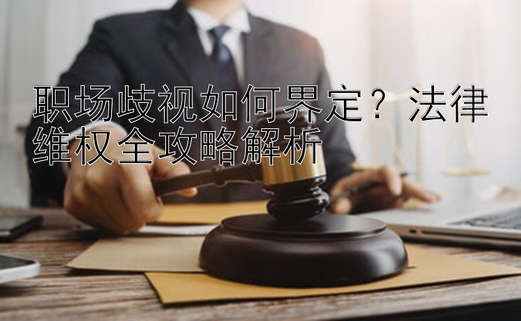 职场歧视如何界定？法律维权全攻略解析