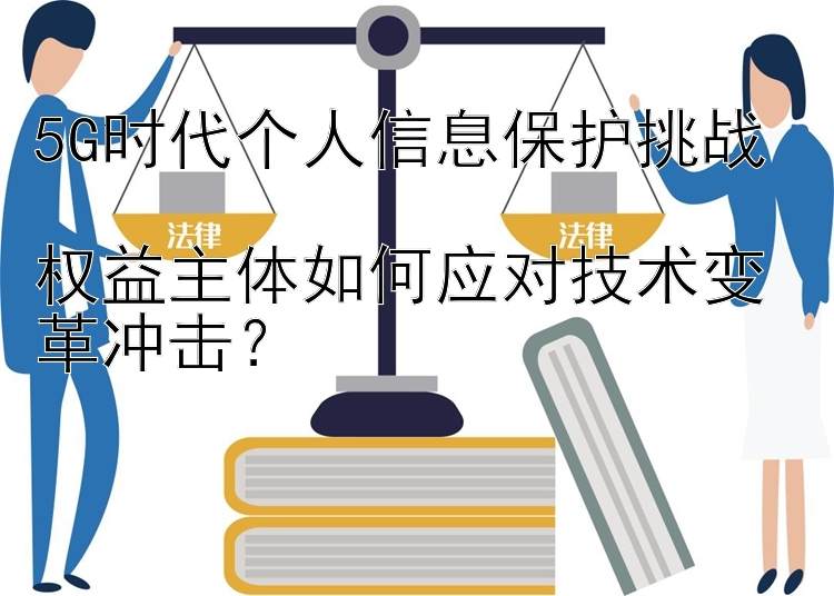 5G时代个人信息保护挑战  
权益主体如何应对技术变革冲击？